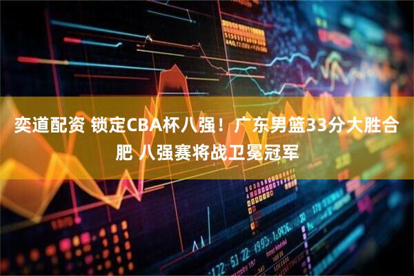 奕道配资 锁定CBA杯八强！广东男篮33分大胜合肥 八强赛将战卫冕冠军