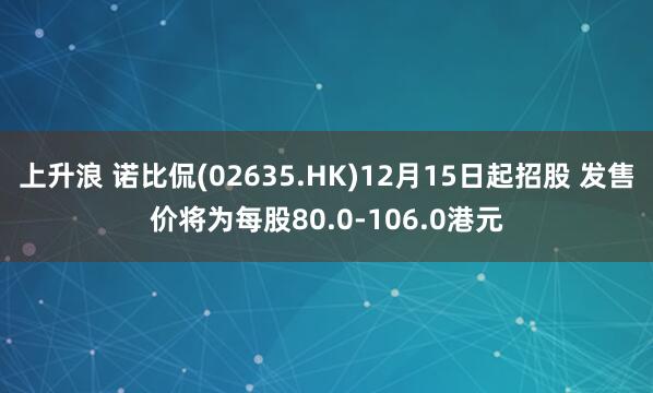 上升浪 诺比侃(02635.HK)12月15日起招股 发售价将为每股80.0-106.0港元
