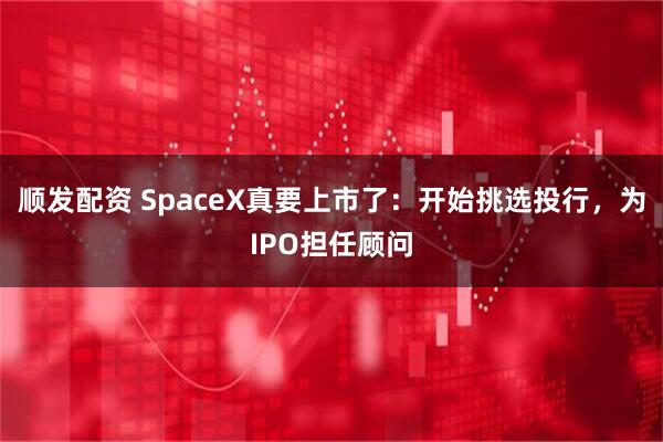 顺发配资 SpaceX真要上市了：开始挑选投行，为IPO担任顾问