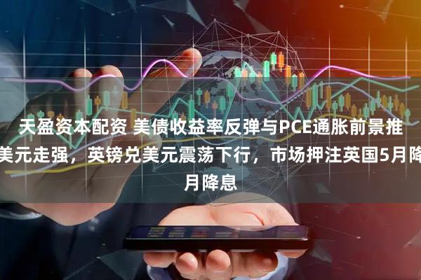 天盈资本配资 美债收益率反弹与PCE通胀前景推动美元走强，英镑兑美元震荡下行，市场押注英国5月降息