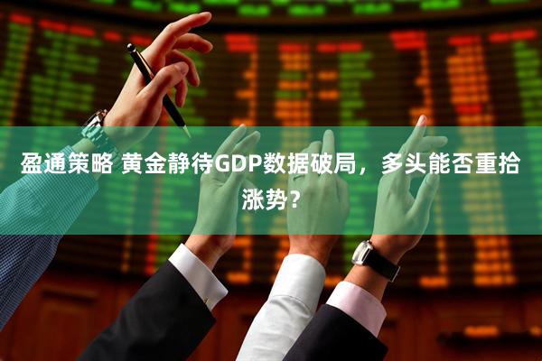 盈通策略 黄金静待GDP数据破局，多头能否重拾涨势？