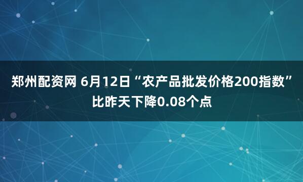 郑州配资网 6月12日“农产品批发价格200指数”比昨天下降0.08个点