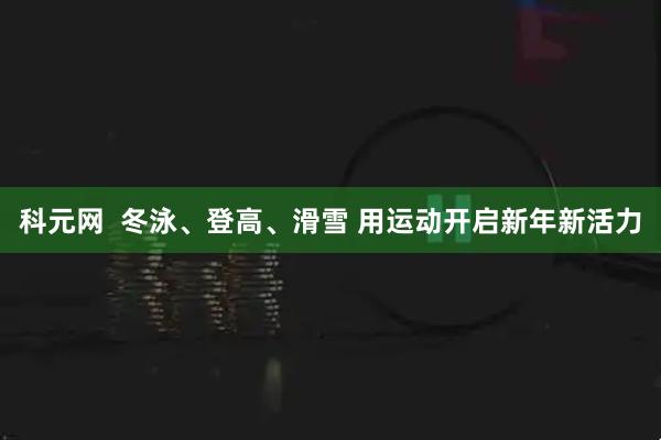 科元网  冬泳、登高、滑雪 用运动开启新年新活力