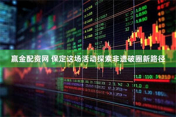 赢金配资网 保定这场活动探索非遗破圈新路径