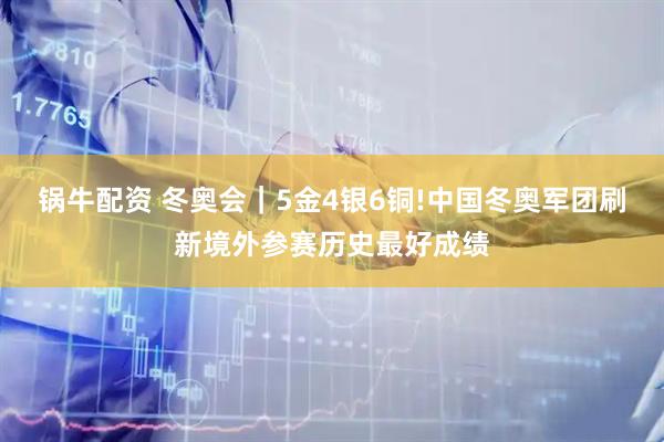 锅牛配资 冬奥会｜5金4银6铜!中国冬奥军团刷新境外参赛历史最好成绩
