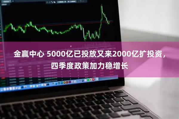金赢中心 5000亿已投放又来2000亿扩投资，四季度政策加力稳增长