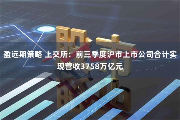 盈远期策略 上交所：前三季度沪市上市公司合计实现营收3758万亿元