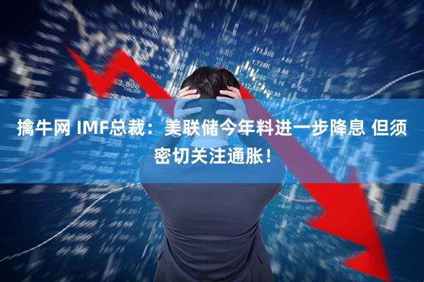 擒牛网 IMF总裁：美联储今年料进一步降息 但须密切关注通胀！