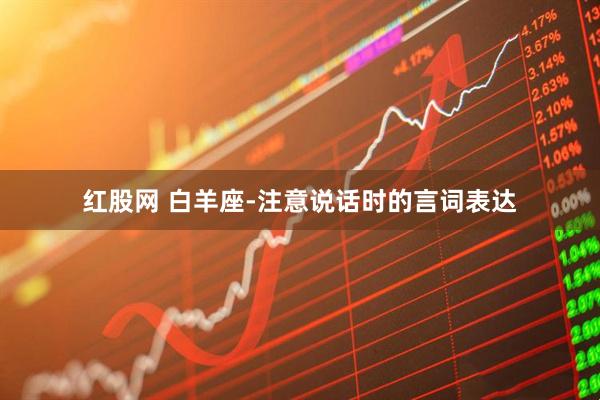 红股网 白羊座-注意说话时的言词表达