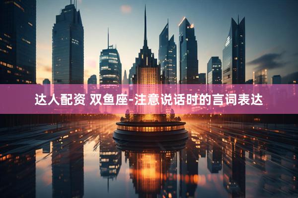 达人配资 双鱼座-注意说话时的言词表达