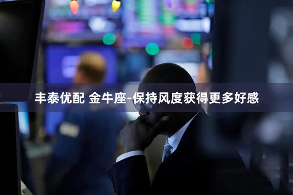 丰泰优配 金牛座-保持风度获得更多好感