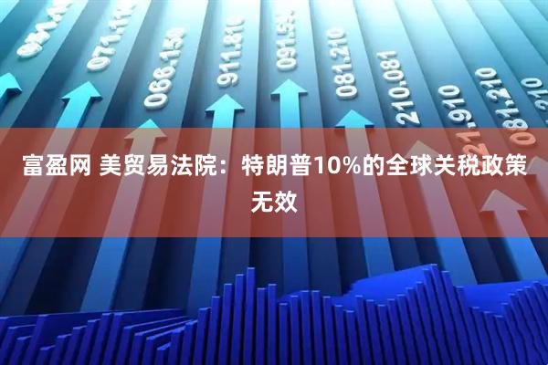 富盈网 美贸易法院:特朗普10%的全球关税政策无效