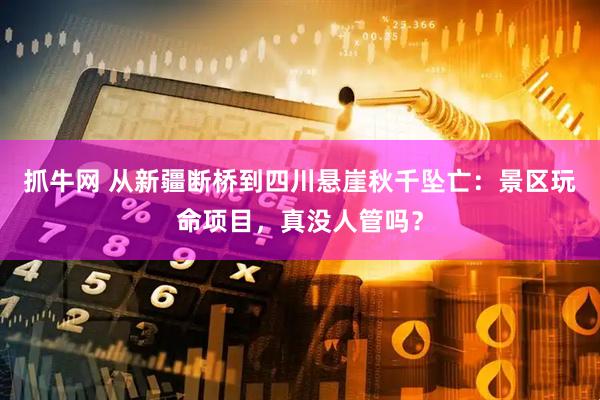 抓牛网 从新疆断桥到四川悬崖秋千坠亡：景区玩命项目，真没人管吗？