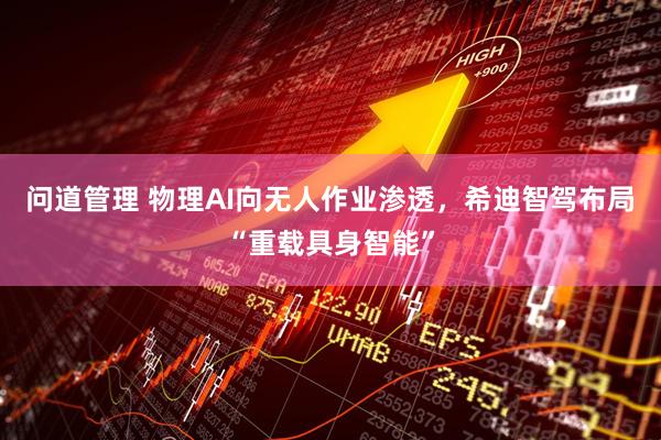 问道管理 物理AI向无人作业渗透，希迪智驾布局“重载具身智能”